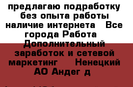 предлагаю подработку без опыта работы,наличие интернета - Все города Работа » Дополнительный заработок и сетевой маркетинг   . Ненецкий АО,Андег д.